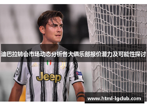 迪巴拉转会市场动态分析各大俱乐部报价潜力及可能性探讨 迪巴拉转会市场动态分析各大俱乐部报价潜力及可能性探讨