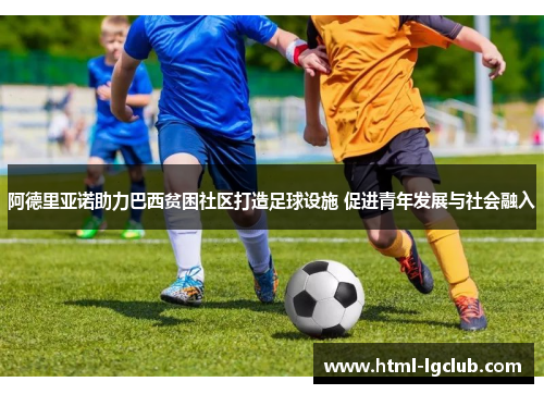 阿德里亚诺助力巴西贫困社区打造足球设施 促进青年发展与社会融入 阿德里亚诺助力巴西贫困社区打造足球设施 促进青年发展与社会融入